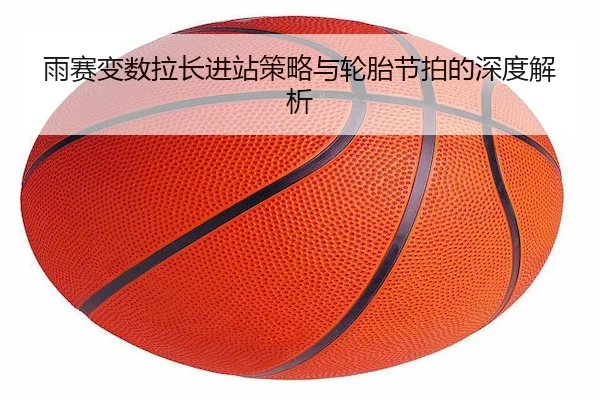 雨赛变数拉长进站策略与轮胎节拍的深度解析