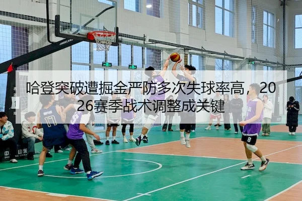 哈登突破遭掘金严防多次失球率高,2026赛季战术调整成关键(QS)